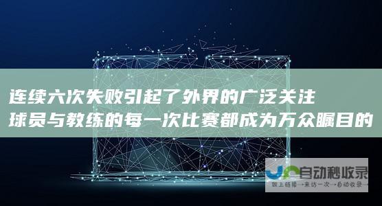 连续六次失败引起了外界的广泛关注 球员与教练的每一次比赛都成为万众瞩目的焦点 深圳新鹏城近期战绩令人堪忧 其面临的保级形势也愈发严峻 作为本赛季一支备受关注的球队