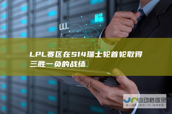 LPL赛区在S14瑞士轮首轮取得三胜一负的战绩