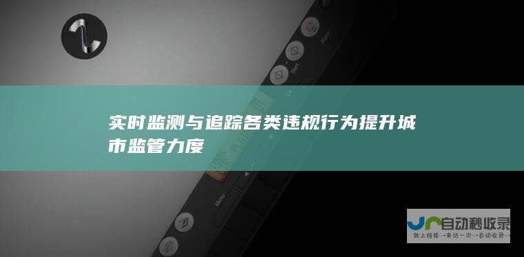 实时监测与追踪各类违规行为 提升城市监管力度