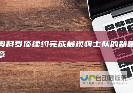 奥科罗谈续约完成展现骑士队的新篇章