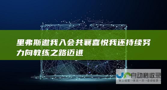 里弗斯邀我入会共襄喜悦 我还持续努力向教练之路迈进