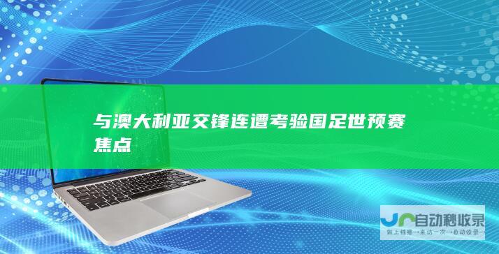 与澳大利亚交锋连遭考验 国足世预赛焦点