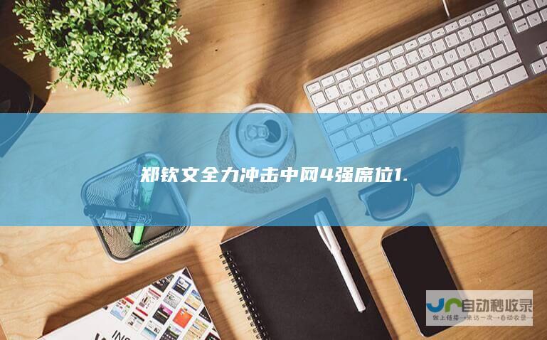 郑钦文全力冲击中网4强席位 1.