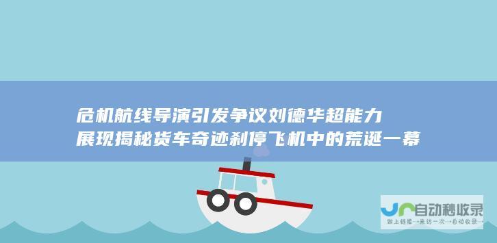 危机航线 导演引发争议 刘德华超能力展现 揭秘 货车奇迹刹停飞机 中的荒诞一幕