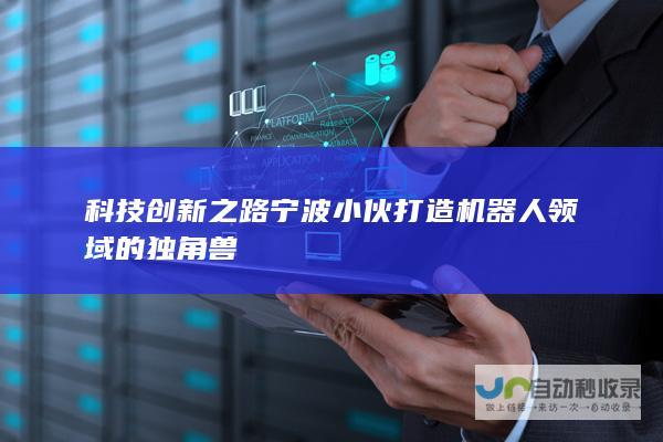 科技创新之路 宁波小伙打造机器人领域的独角兽