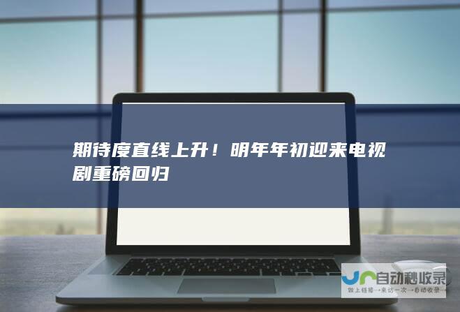 期待度直线上升！ 明年年初迎来电视剧重磅回归