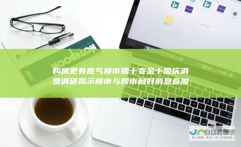 购房更有底气 楼市银十变金十 国庆消费调研揭示楼市与股市利好消息叠加