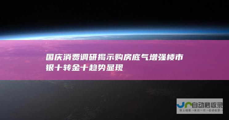 国庆消费调研揭示购房底气增强 楼市银十转金十趋势显现