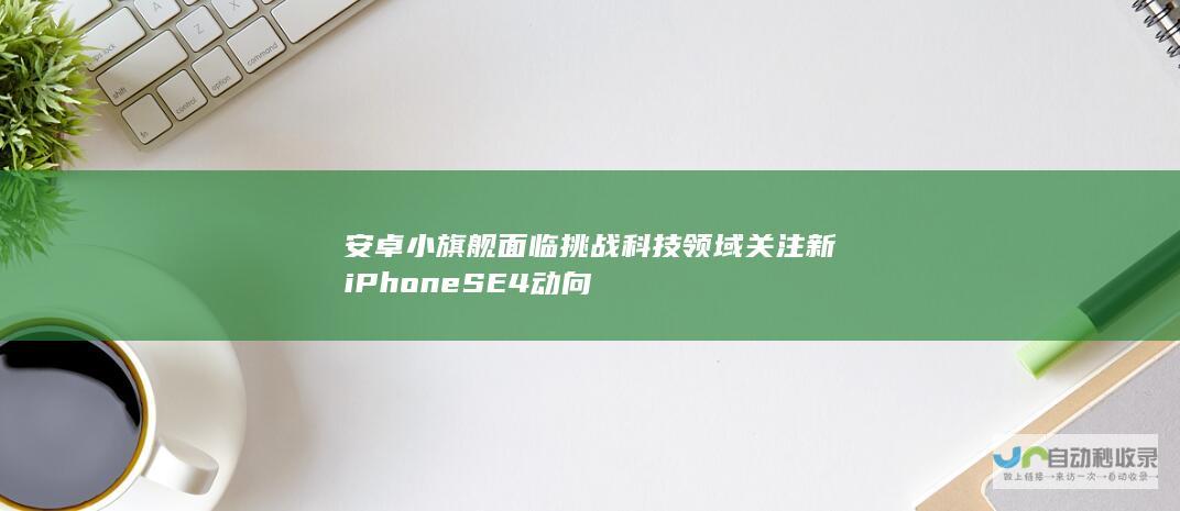 安卓小旗舰面临挑战 科技领域关注新iPhone SE4动向