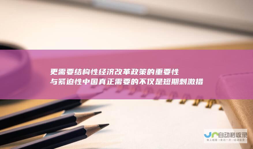 更需要结构性经济改革政策的重要性与紧迫性 中国真正需要的不仅是短期刺激措施