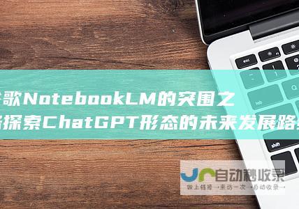 谷歌NotebookLM的突围之路 探索ChatGPT形态的未来发展路线