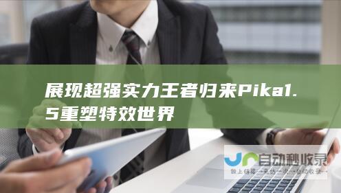 展现超强实力 王者归来 Pika1.5重塑特效世界