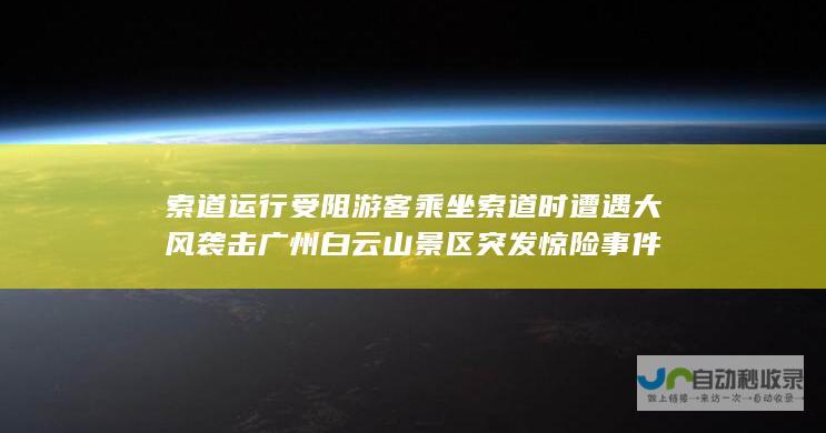 索道运行受阻 游客乘坐索道时遭遇大风袭击 广州白云山景区突发惊险事件