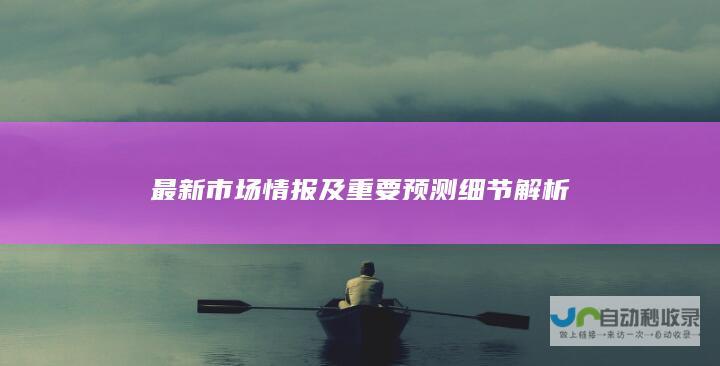 最新市场情报及重要预测细节解析