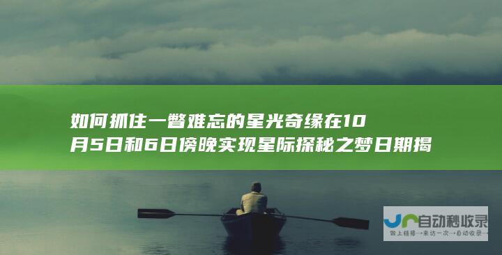 如何抓住一瞥难忘的星光奇缘在 10月5日和6日傍晚实现星际探秘之梦 日期揭晓