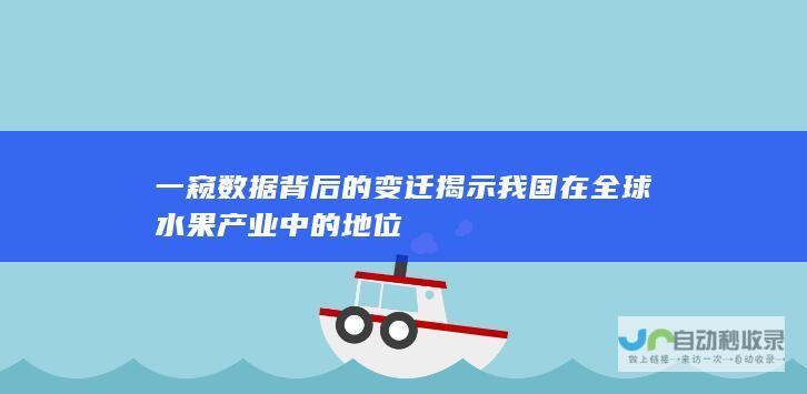 一窥数据背后的变迁揭示我国在全球水果产业中的地位