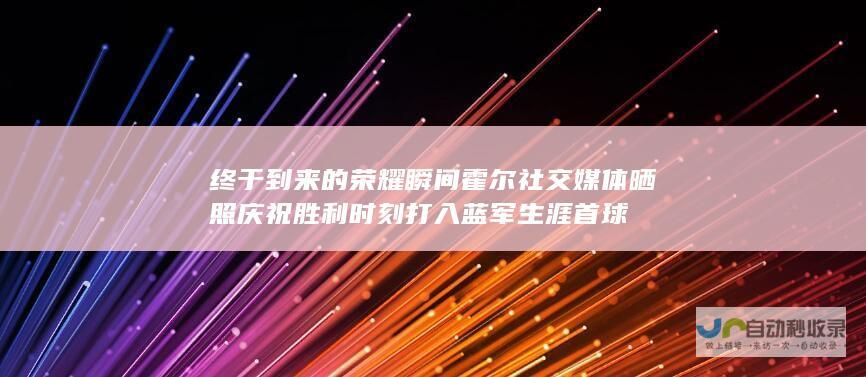 终于到来的荣耀瞬间 霍尔社交媒体晒照庆祝胜利时刻 打入蓝军生涯首球