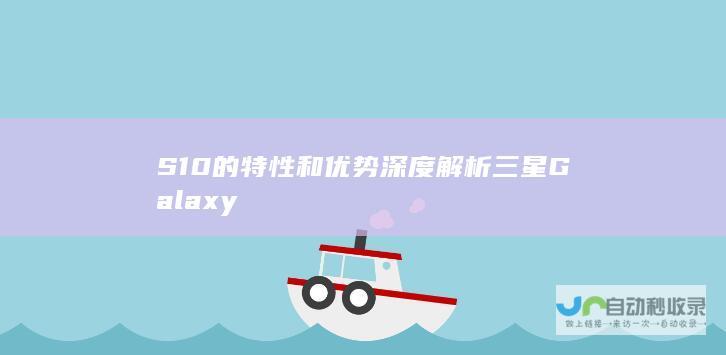 S10的特性和优势 深度解析三星Galaxy