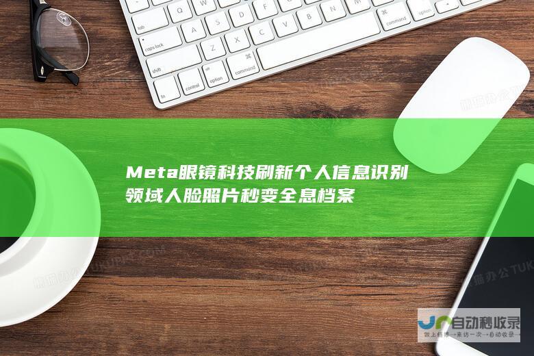 Meta眼镜科技刷新个人信息识别领域 人脸照片秒变全息档案