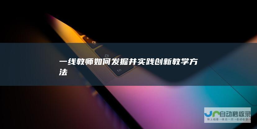 一线教师如何发掘并实践创新教学方法