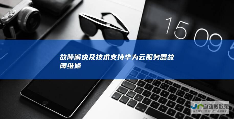 故障解决及技术支持 华为云服务器故障维修