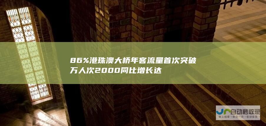 86% 港珠澳大桥年客流量首次突破 万人次 2000 同比增长达