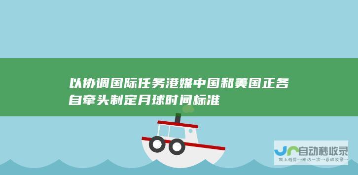 以协调国际任务 港媒 中国和美国正各自牵头制定月球时间标准