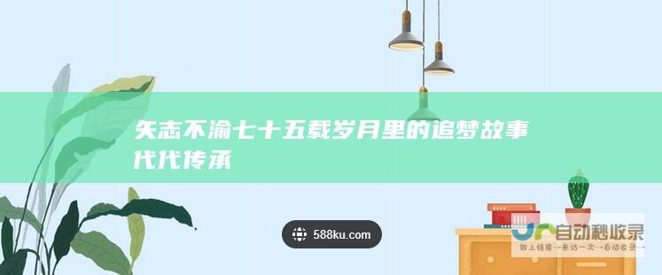 矢志不渝七十五载岁月里的追梦故事代代传承