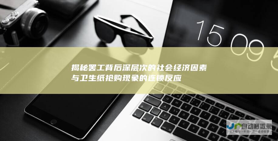 揭秘罢工背后深层次的社会经济因素与卫生纸抢购现象的连锁反应