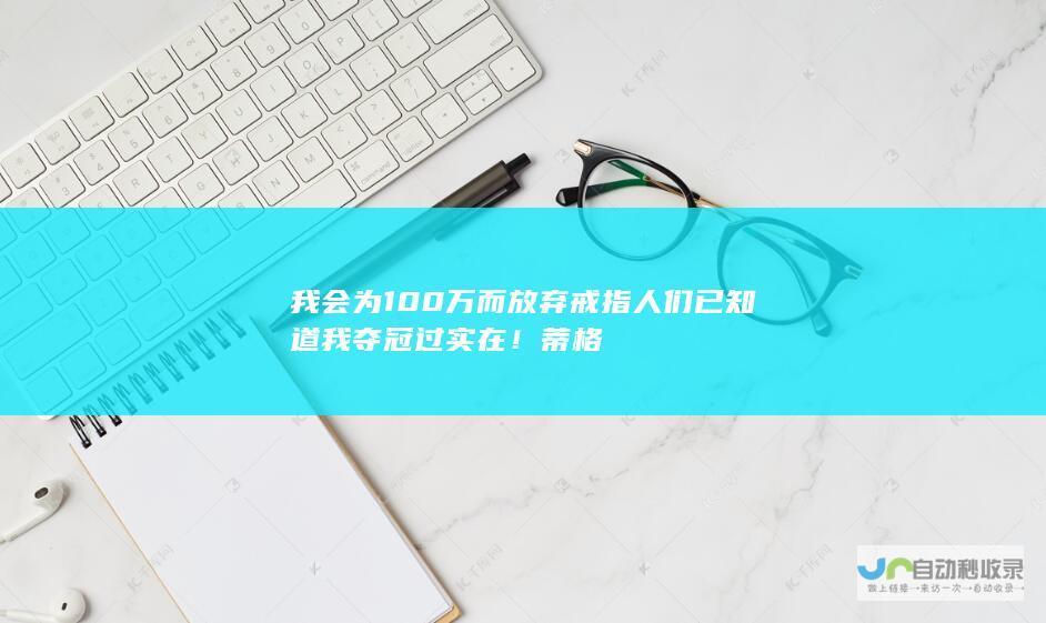 我会为100万而放弃戒指 人们已知道我夺冠过 实在！蒂格