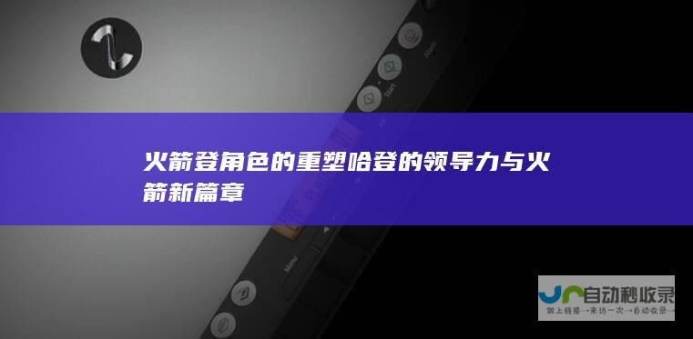 火箭登 角色的重塑 哈登的领导力与 火箭新篇章