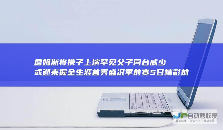 詹姆斯将携子上演罕见父子同台 威少或迎来掘金生涯首秀盛况 季前赛5日精彩前瞻