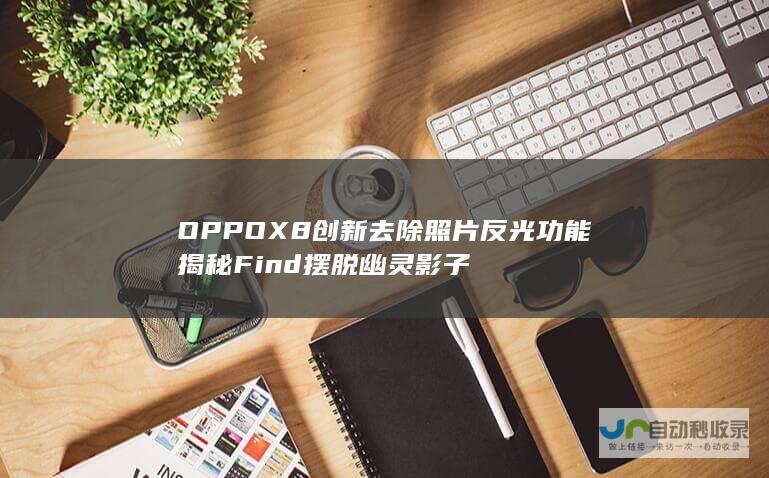 OPPO X8创新去除照片反光功能揭秘 Find 摆脱幽灵影子