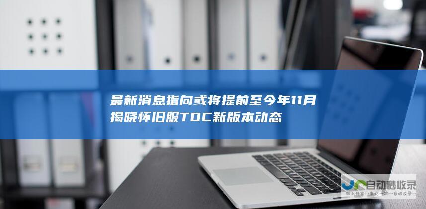 最新消息指向或将提前至今年11月揭晓 怀旧服TOC新版本动态