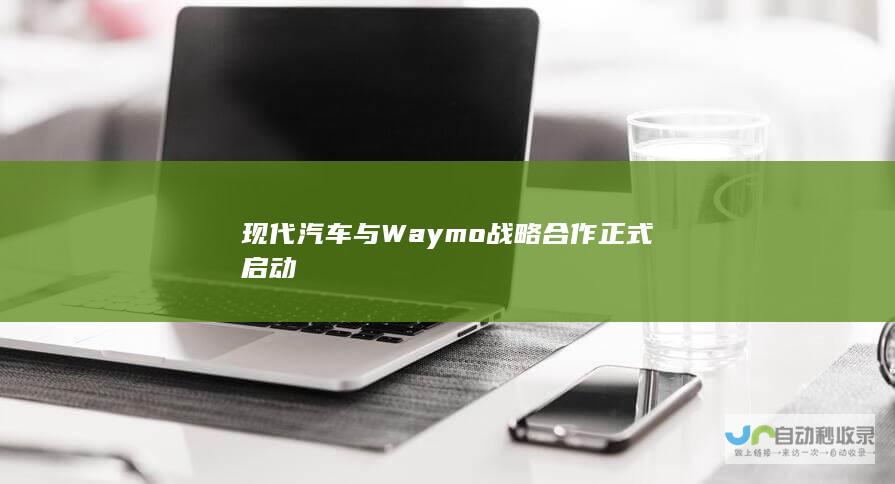 现代汽车与Waymo战略合作正式启动