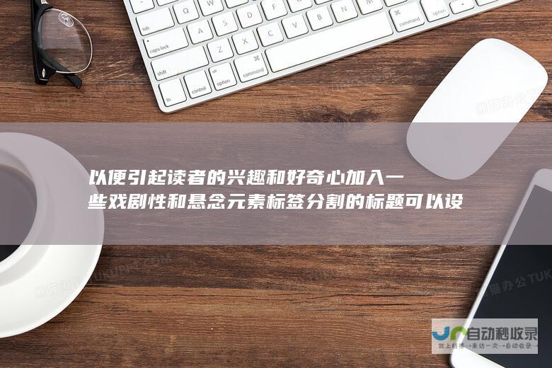 以便引起读者的兴趣和好奇心 加入一些戏剧性和悬念元素 标签分割的标题可以设计得更为吸引人