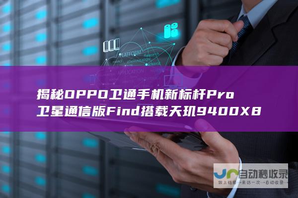 揭秘OPPO 卫通手机新标杆 Pro卫星通信版 Find 搭载天玑9400 X8