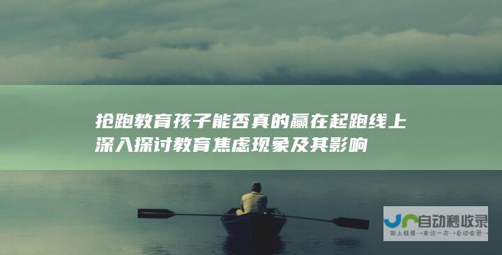 抢跑教育 孩子能否真的赢在起跑线上 深入探讨教育焦虑现象及其影响