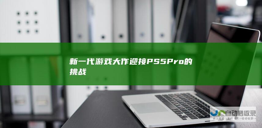 新一代游戏大作迎接PS5 Pro的挑战