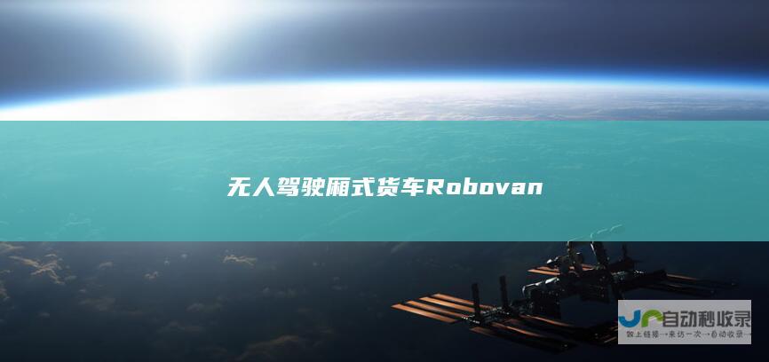 无人驾驶厢式货车Robovan