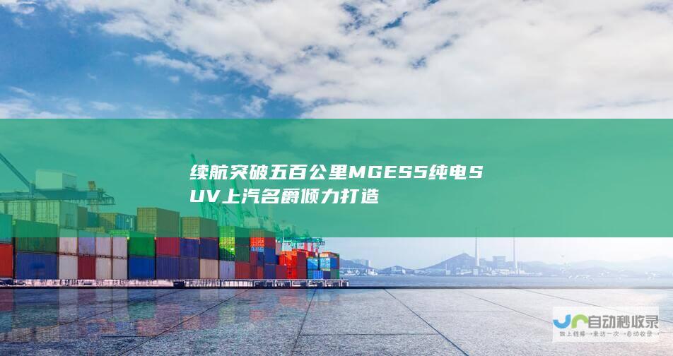 续航突破五百公里MGES5纯电SUV上汽名爵倾力打造