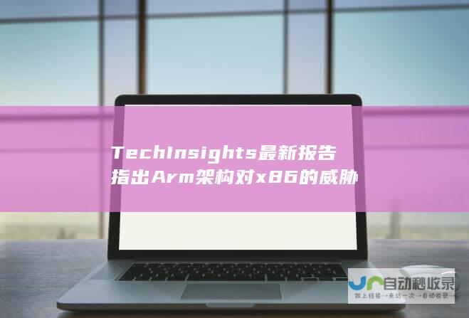 TechInsights最新报告指出Arm架构对x86的威胁