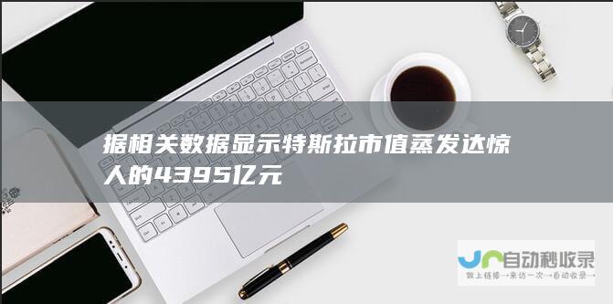 据相关数据显示 特斯拉市值蒸发达惊人的4395亿元