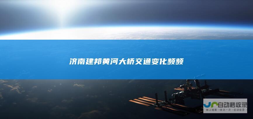 济南建邦黄河大桥交通变化频频