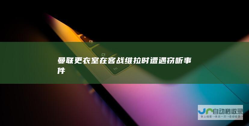 曼联更衣室在客战维拉时遭遇窃听事件