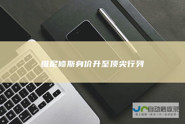 维尼修斯身价升至顶尖行列