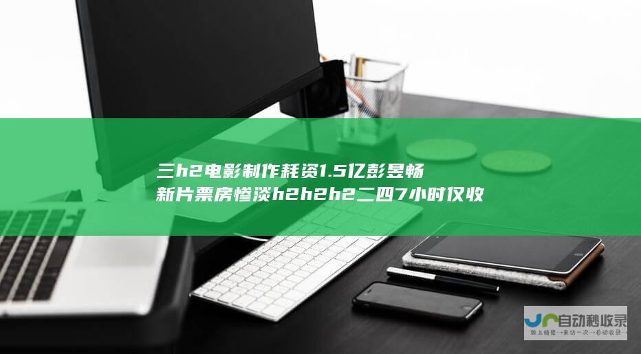 三 h2 电影制作耗资1.5亿 彭昱畅新片票房惨淡 h2 h2 h2 二 四 7小时仅收入89万 h2 h2 h2 h2 却未能赢得观众支持 探究电影失败原因及教训总结 一 撤档换女主引发观众不满