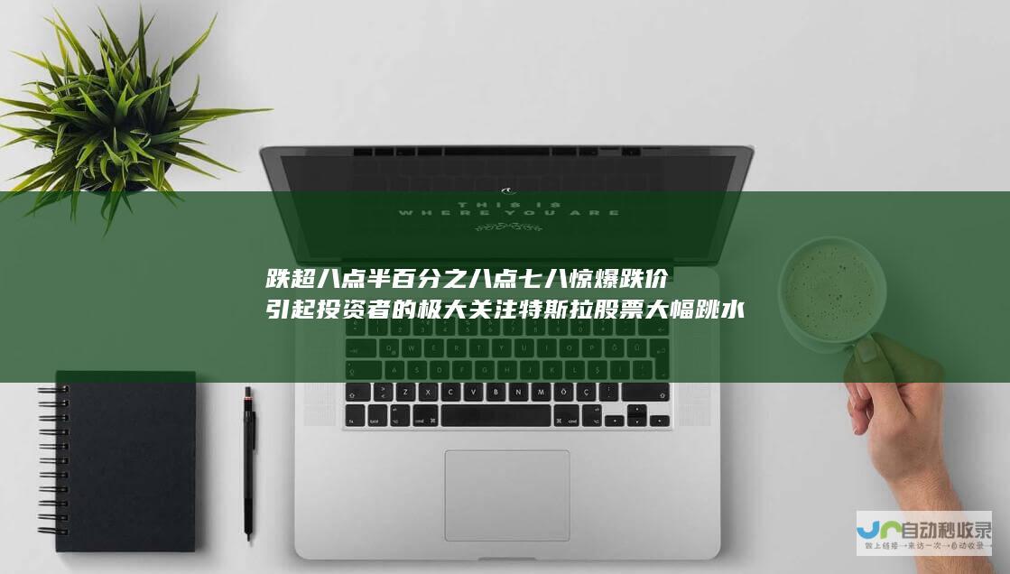 跌超八点半百分之八点七八惊爆跌价引起投资者的极大关注 特斯拉股票大幅跳水