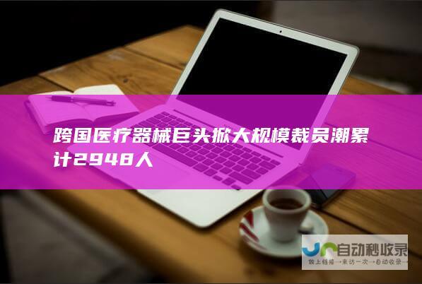 跨国医疗器械巨头掀大规模裁员潮 累计2948人