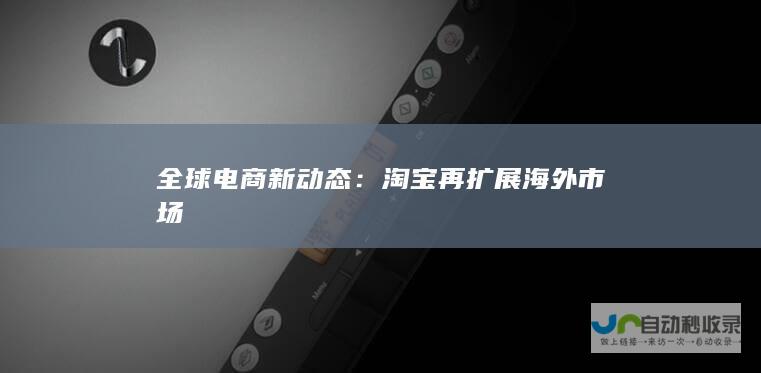 电商新动态淘宝再扩展海外市场